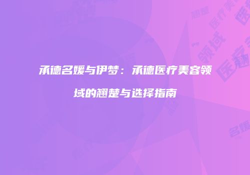 承德名媛与伊梦：承德医疗美容领域的翘楚与选择指南