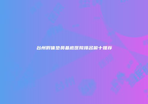 台州假体垫鼻基底医院排名前十推荐