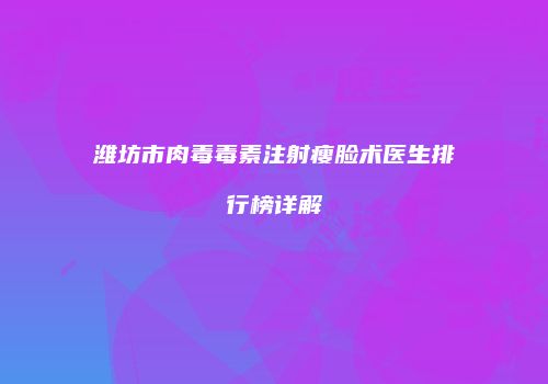潍坊市肉毒毒素注射瘦脸术医生排行榜详解