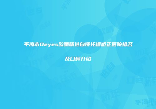 平凉市Oeyes欧睛精选自锁托槽矫正医院排名及口碑介绍