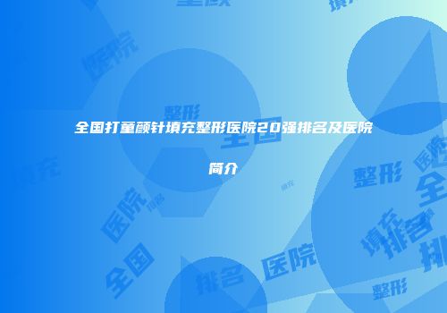 全国打童颜针填充整形医院20强排名及医院简介