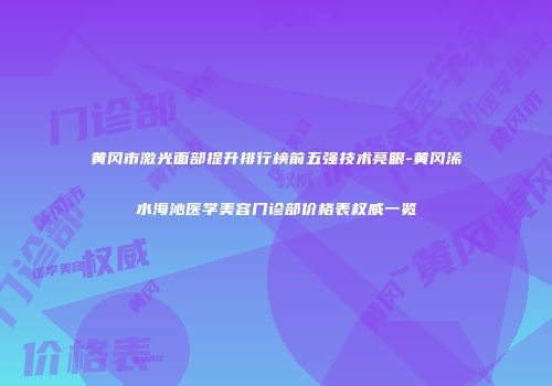 黄冈市激光面部提升排行榜前五强技术亮眼-黄冈浠水海沁医学美容门诊部价格表权威一览