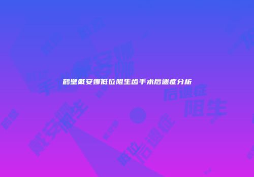 鹤壁戴安娜低位阻生齿手术后遗症分析