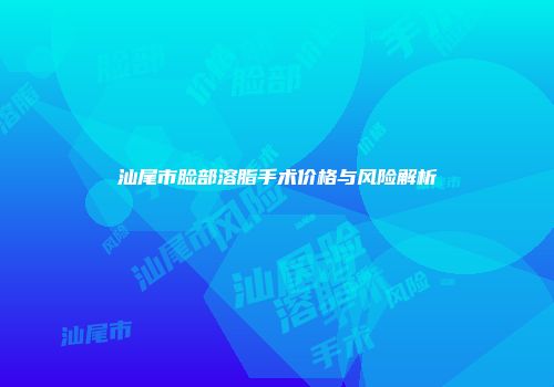 汕尾市脸部溶脂手术价格与风险解析