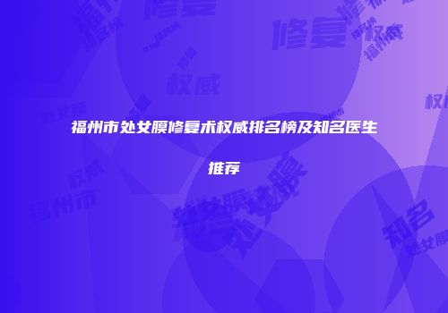 福州市处女膜修复术权威排名榜及知名医生推荐