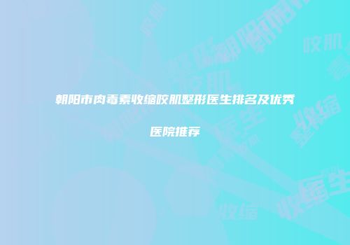 朝阳市肉毒素收缩咬肌整形医生排名及优秀医院推荐
