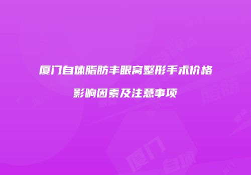 厦门自体脂肪丰眼窝整形手术价格影响因素及注意事项