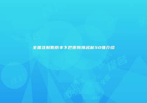 全国注射脂肪丰下巴医院排名前50强介绍