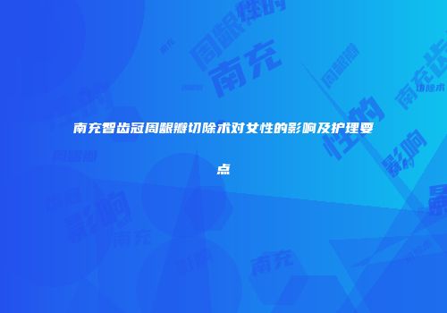 南充智齿冠周龈瓣切除术对女性的影响及护理要点