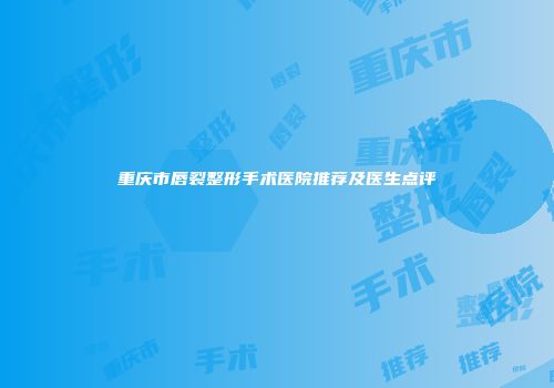 重庆市唇裂整形手术医院推荐及医生点评