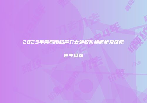 2025年青岛市超声刀去颈纹价格解析及医院医生推荐