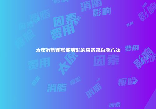 太原消脂瘦脸费用影响因素及自测方法