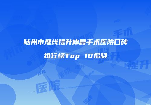 随州市埋线提升修复手术医院口碑排行榜Top 10揭晓