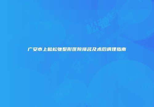 广安市上睑松弛整形医院排名及术后调理指南