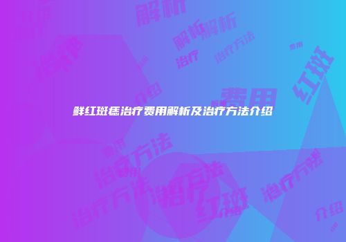 鲜红斑痣治疗费用解析及治疗方法介绍