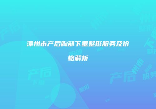 漳州市产后胸部下垂整形服务及价格解析