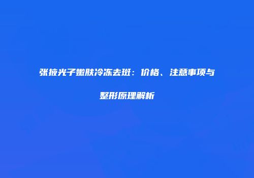 张掖光子嫩肤冷冻去斑：价格、注意事项与整形原理解析
