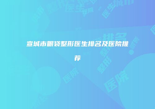宣城市眼袋整形医生排名及医院推荐