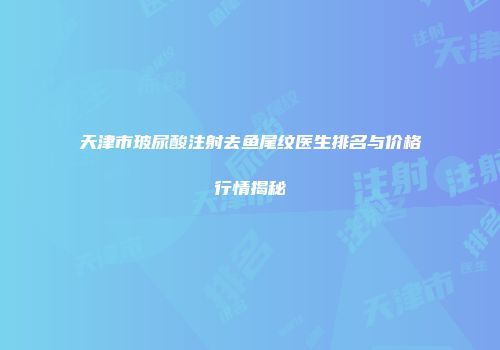 天津市玻尿酸注射去鱼尾纹医生排名与价格行情揭秘