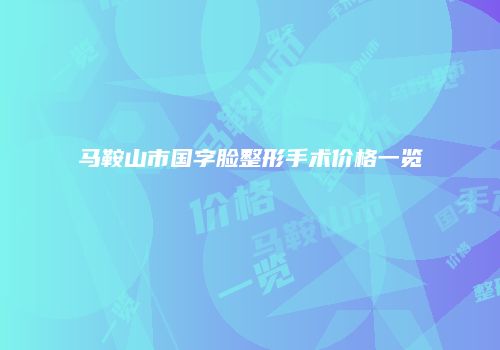马鞍山市国字脸整形手术价格一览