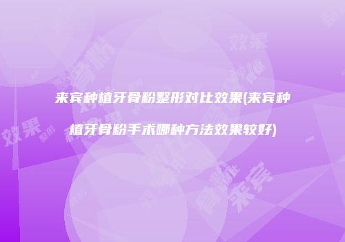 来宾种植牙骨粉整形对比效果(来宾种植牙骨粉手术哪种方法效果较好)