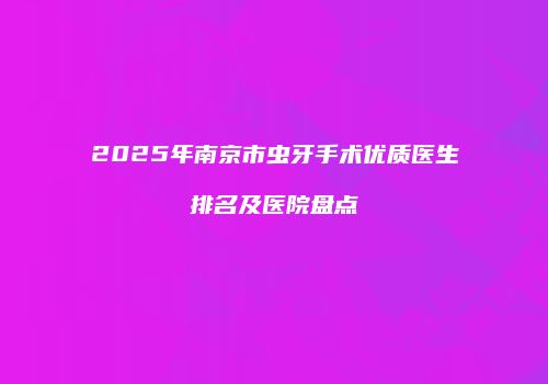 2025年南京市虫牙手术优质医生排名及医院盘点