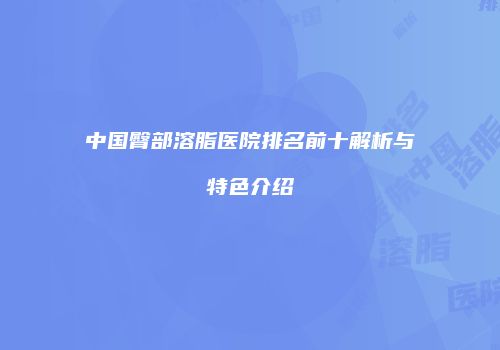 中国臀部溶脂医院排名前十解析与特色介绍