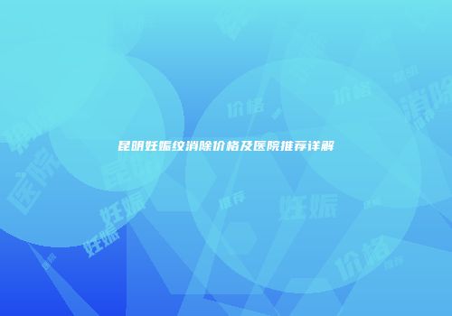 昆明妊娠纹消除价格及医院推荐详解