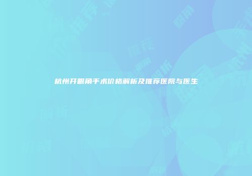 杭州开眼角手术价格解析及推荐医院与医生
