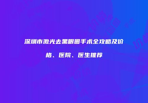 深圳市激光去黑眼圈手术全攻略及价格、医院、医生推荐