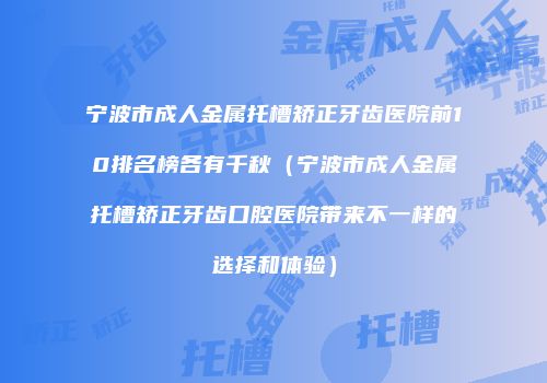 宁波市成人金属托槽矫正牙齿医院前10排名榜各有千秋（宁波市成人金属托槽矫正牙齿口腔医院带来不一样的选择和体验）