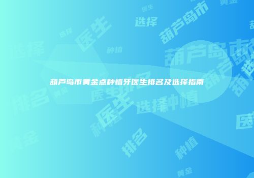 葫芦岛市黄金点种植牙医生排名及选择指南