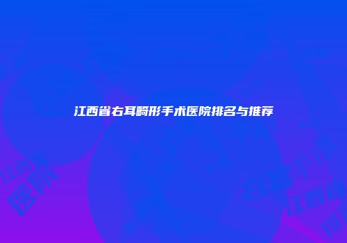 江西省右耳畸形手术医院排名与推荐
