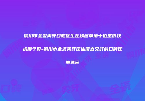 铜川市全瓷美牙口腔医生在榜名单前十位整形技术哪个好-铜川市全瓷美牙医生便宜又好的口碑医生选它