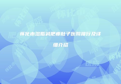 怀化市溶脂减肥瘦肚子医院排行及详细介绍