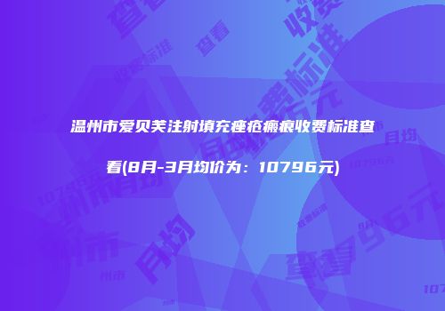 温州市爱贝芙注射填充痤疮瘢痕收费标准查看(8月-3月均价为：10796元)