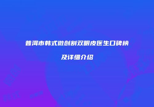 普洱市韩式微创割双眼皮医生口碑榜及详细介绍