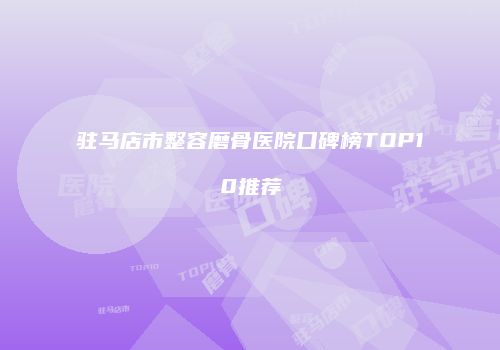 驻马店市整容磨骨医院口碑榜TOP10推荐