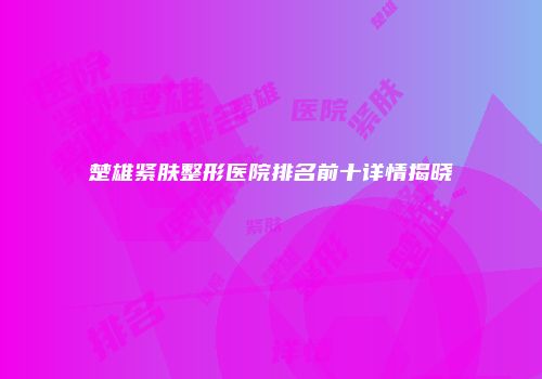楚雄紧肤整形医院排名前十详情揭晓