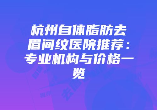 杭州自体脂肪去眉间纹医院推荐：专业机构与价格一览