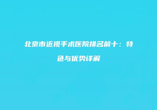 北京市近视手术医院排名前十：特色与优势详解