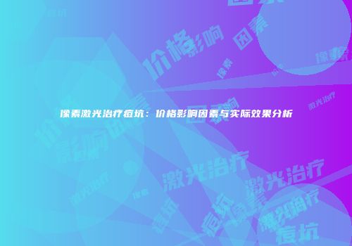 像素激光治疗痘坑：价格影响因素与实际效果分析