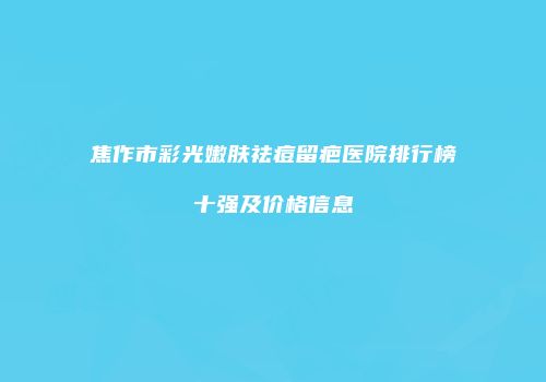 焦作市彩光嫩肤祛痘留疤医院排行榜十强及价格信息