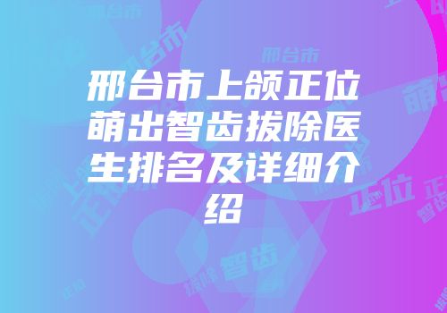 邢台市上颌正位萌出智齿拔除医生排名及详细介绍