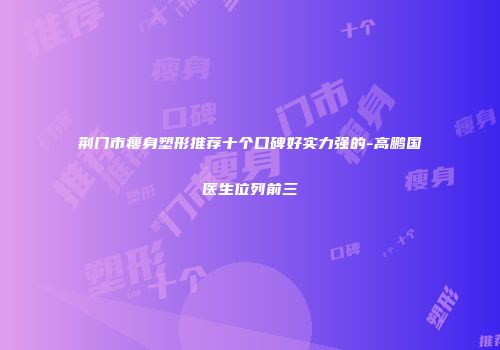 荆门市瘦身塑形推荐十个口碑好实力强的-高鹏国医生位列前三