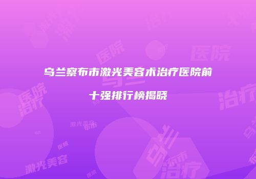 乌兰察布市激光美容术治疗医院前十强排行榜揭晓