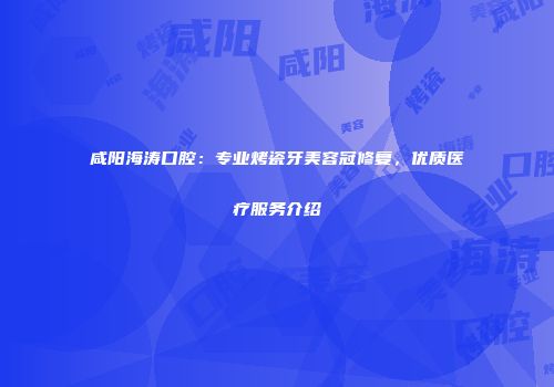 咸阳海涛口腔：专业烤瓷牙美容冠修复，优质医疗服务介绍