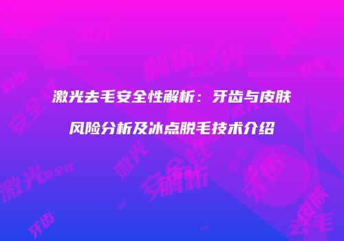 激光去毛安全性解析:牙齿与皮肤风险分析及冰点脱毛技术介绍
