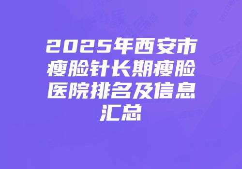 2025年西安市瘦脸针长期瘦脸医院排名及信息汇总