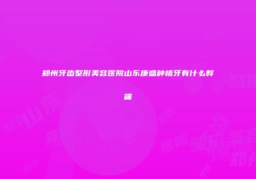 郑州牙齿整形美容医院山东康盛种植牙有什么弊端